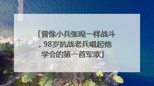 曾像小兵张嘎一样战斗，98岁抗战老兵唱起他学会的第一首军歌
